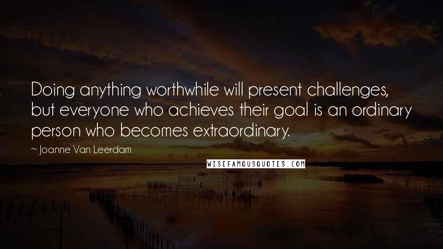 Joanne Van Leerdam Quotes: Doing anything worthwhile will present challenges, but everyone who achieves their goal is an ordinary person who becomes extraordinary.