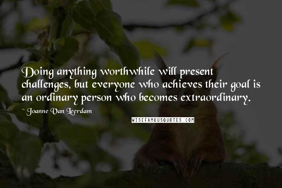 Joanne Van Leerdam Quotes: Doing anything worthwhile will present challenges, but everyone who achieves their goal is an ordinary person who becomes extraordinary.