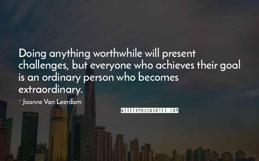 Joanne Van Leerdam Quotes: Doing anything worthwhile will present challenges, but everyone who achieves their goal is an ordinary person who becomes extraordinary.