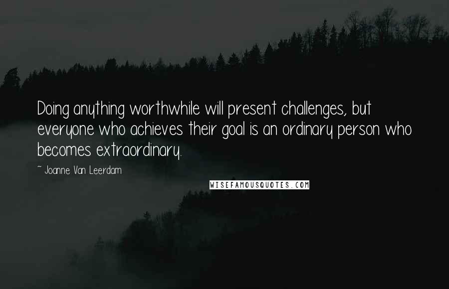 Joanne Van Leerdam Quotes: Doing anything worthwhile will present challenges, but everyone who achieves their goal is an ordinary person who becomes extraordinary.