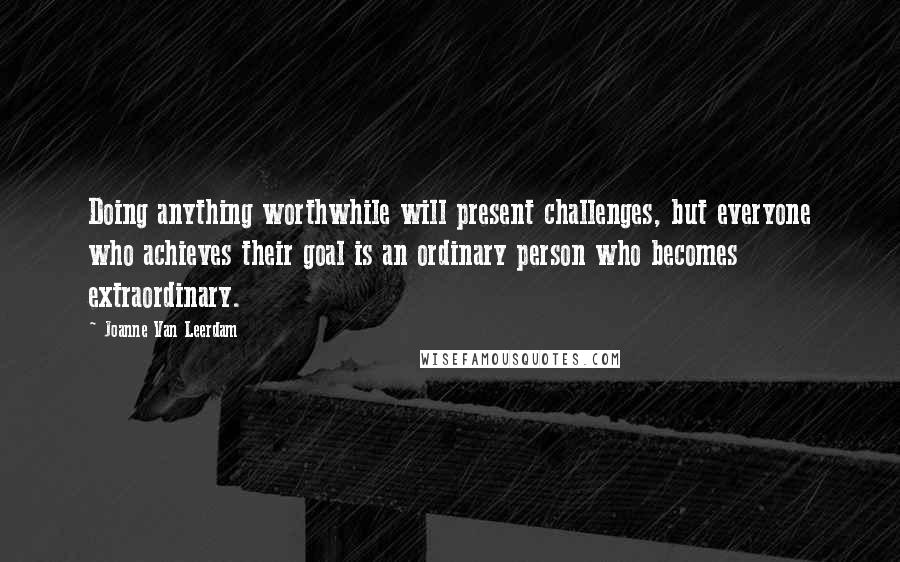 Joanne Van Leerdam Quotes: Doing anything worthwhile will present challenges, but everyone who achieves their goal is an ordinary person who becomes extraordinary.