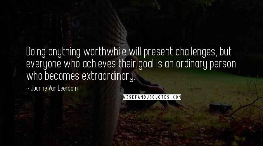 Joanne Van Leerdam Quotes: Doing anything worthwhile will present challenges, but everyone who achieves their goal is an ordinary person who becomes extraordinary.