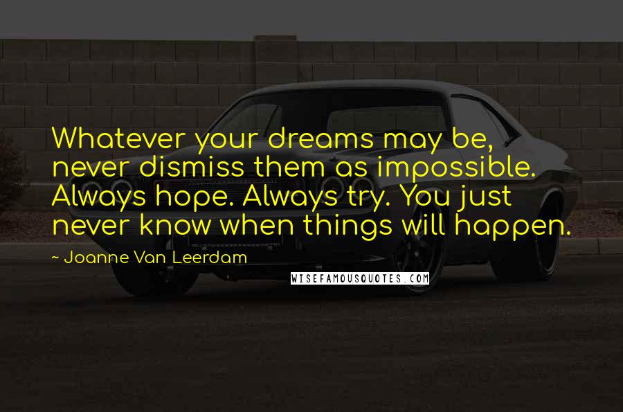 Joanne Van Leerdam Quotes: Whatever your dreams may be, never dismiss them as impossible. Always hope. Always try. You just never know when things will happen.