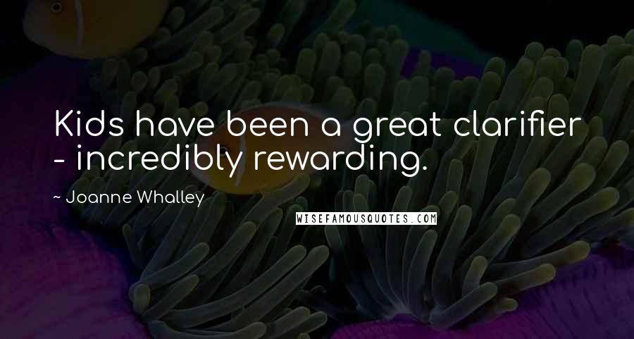 Joanne Whalley Quotes: Kids have been a great clarifier - incredibly rewarding.