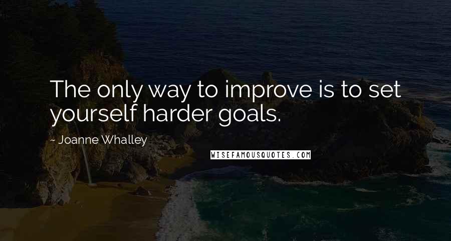 Joanne Whalley Quotes: The only way to improve is to set yourself harder goals.