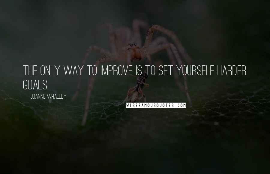Joanne Whalley Quotes: The only way to improve is to set yourself harder goals.