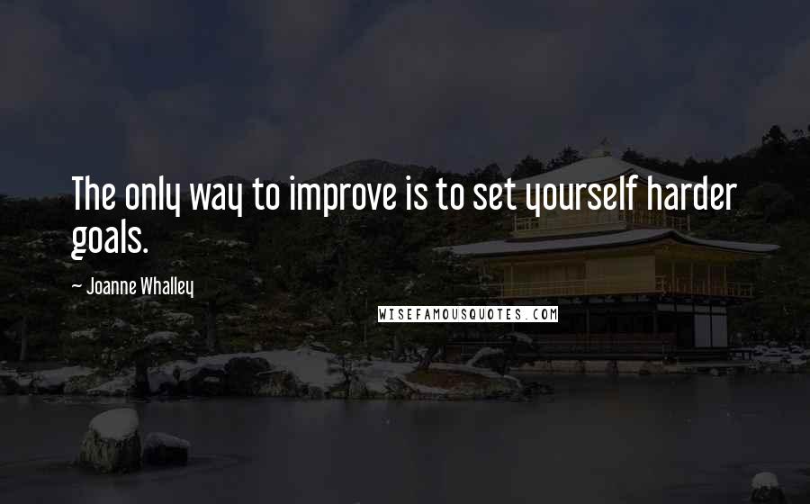 Joanne Whalley Quotes: The only way to improve is to set yourself harder goals.