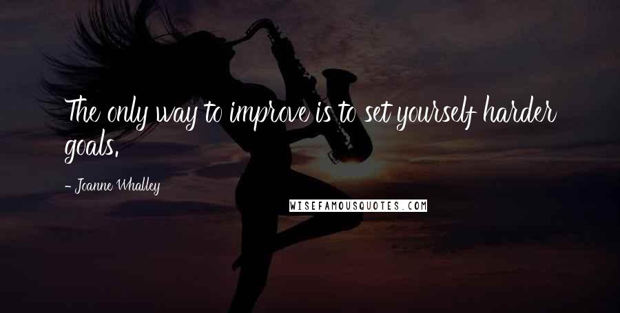 Joanne Whalley Quotes: The only way to improve is to set yourself harder goals.