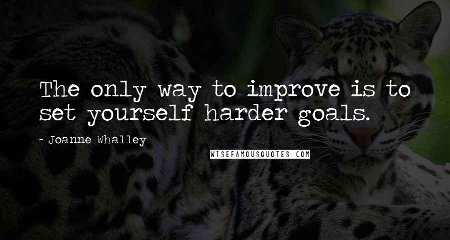 Joanne Whalley Quotes: The only way to improve is to set yourself harder goals.