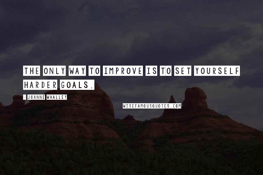 Joanne Whalley Quotes: The only way to improve is to set yourself harder goals.