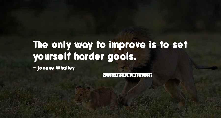 Joanne Whalley Quotes: The only way to improve is to set yourself harder goals.