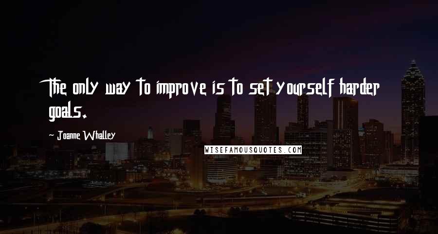 Joanne Whalley Quotes: The only way to improve is to set yourself harder goals.