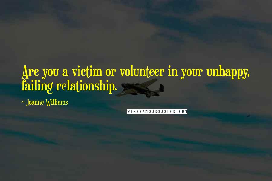 Joanne Williams Quotes: Are you a victim or volunteer in your unhappy, failing relationship.