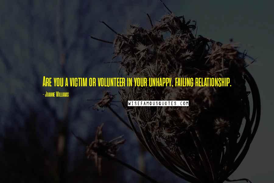 Joanne Williams Quotes: Are you a victim or volunteer in your unhappy, failing relationship.