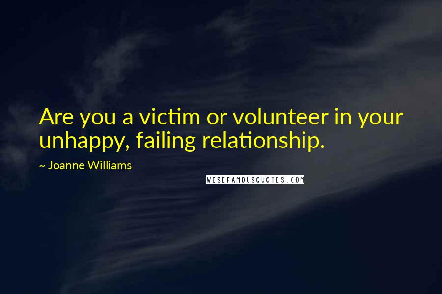 Joanne Williams Quotes: Are you a victim or volunteer in your unhappy, failing relationship.