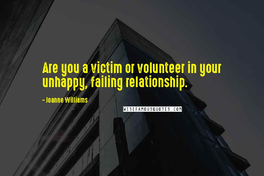 Joanne Williams Quotes: Are you a victim or volunteer in your unhappy, failing relationship.