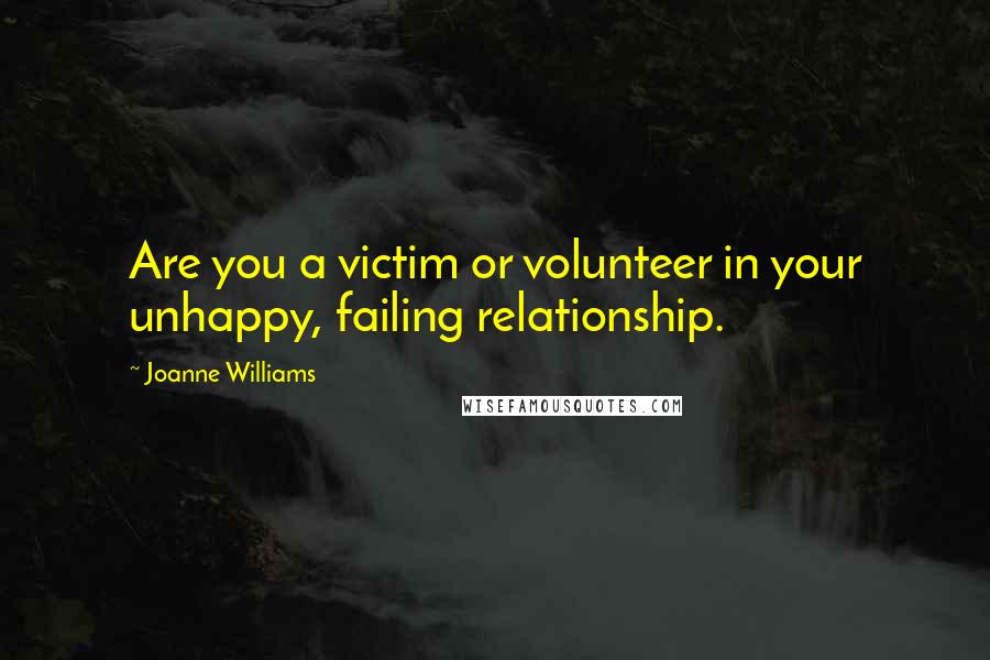 Joanne Williams Quotes: Are you a victim or volunteer in your unhappy, failing relationship.