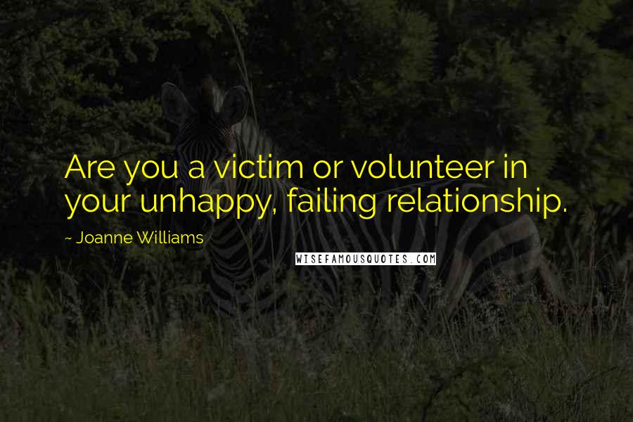 Joanne Williams Quotes: Are you a victim or volunteer in your unhappy, failing relationship.