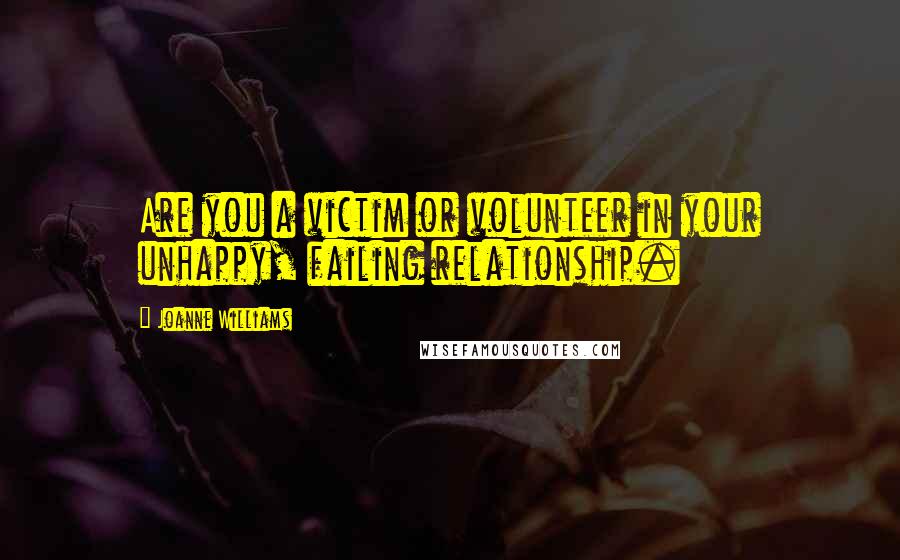Joanne Williams Quotes: Are you a victim or volunteer in your unhappy, failing relationship.
