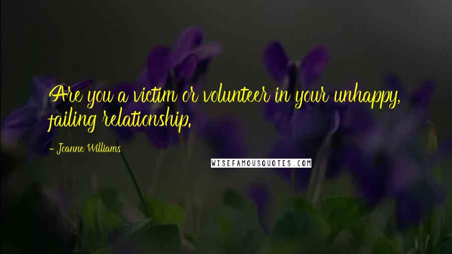 Joanne Williams Quotes: Are you a victim or volunteer in your unhappy, failing relationship.