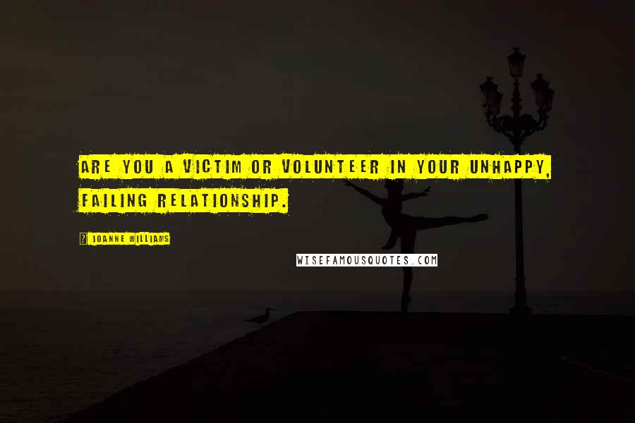 Joanne Williams Quotes: Are you a victim or volunteer in your unhappy, failing relationship.