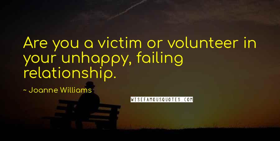 Joanne Williams Quotes: Are you a victim or volunteer in your unhappy, failing relationship.