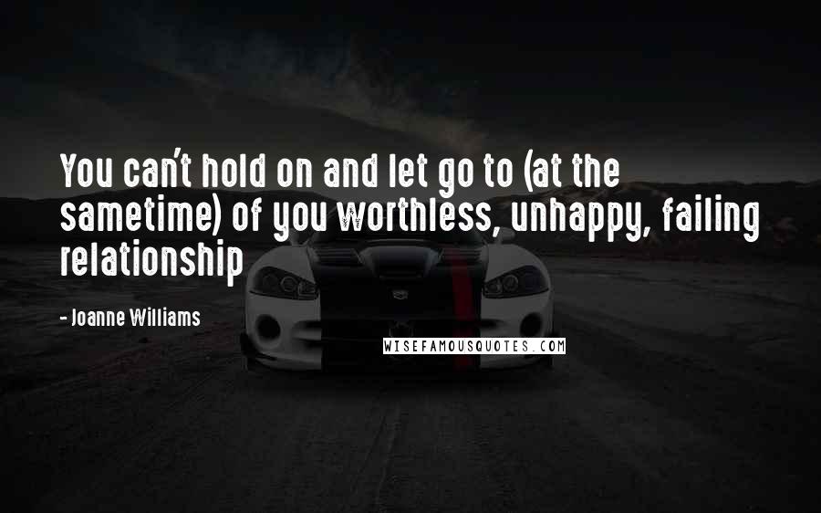 Joanne Williams Quotes: You can't hold on and let go to (at the sametime) of you worthless, unhappy, failing relationship