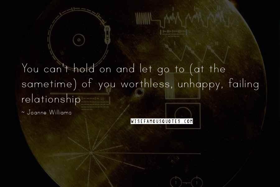 Joanne Williams Quotes: You can't hold on and let go to (at the sametime) of you worthless, unhappy, failing relationship