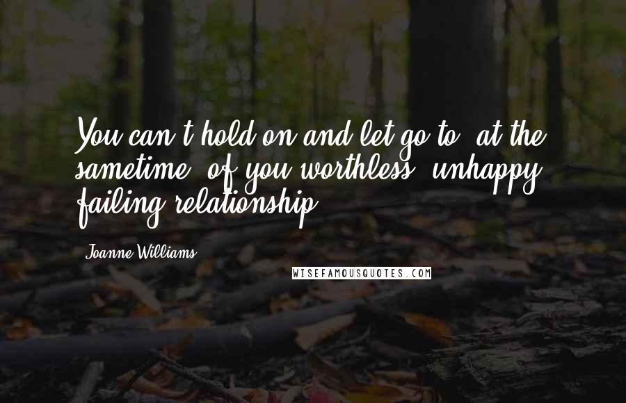 Joanne Williams Quotes: You can't hold on and let go to (at the sametime) of you worthless, unhappy, failing relationship