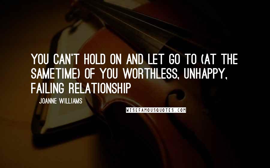 Joanne Williams Quotes: You can't hold on and let go to (at the sametime) of you worthless, unhappy, failing relationship