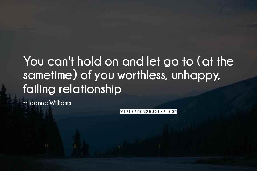 Joanne Williams Quotes: You can't hold on and let go to (at the sametime) of you worthless, unhappy, failing relationship