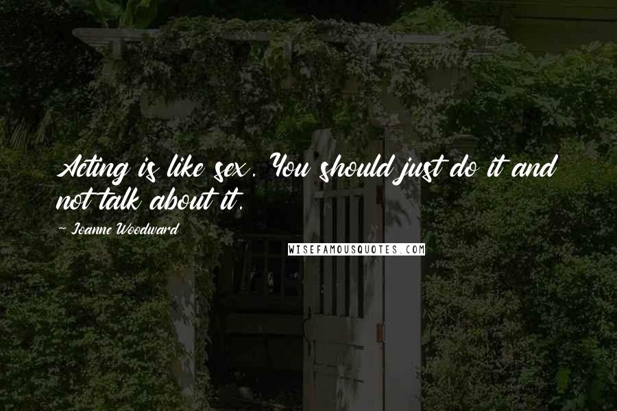 Joanne Woodward Quotes: Acting is like sex. You should just do it and not talk about it.