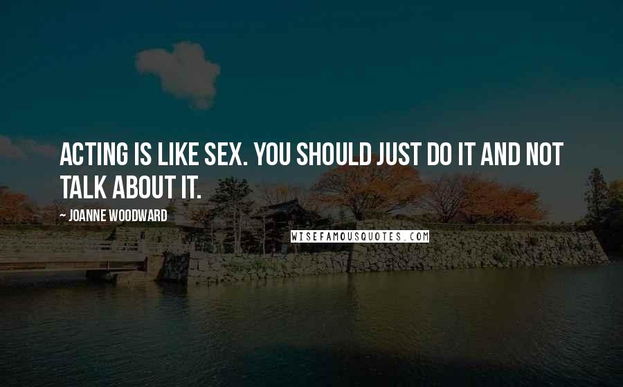 Joanne Woodward Quotes: Acting is like sex. You should just do it and not talk about it.