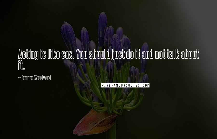 Joanne Woodward Quotes: Acting is like sex. You should just do it and not talk about it.