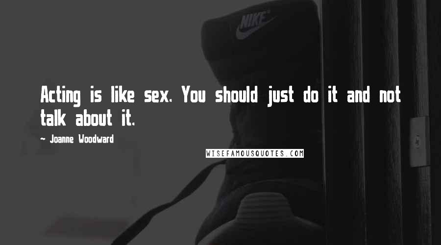 Joanne Woodward Quotes: Acting is like sex. You should just do it and not talk about it.