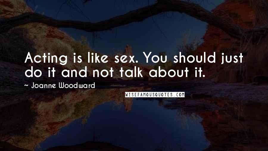 Joanne Woodward Quotes: Acting is like sex. You should just do it and not talk about it.