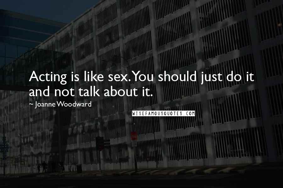 Joanne Woodward Quotes: Acting is like sex. You should just do it and not talk about it.