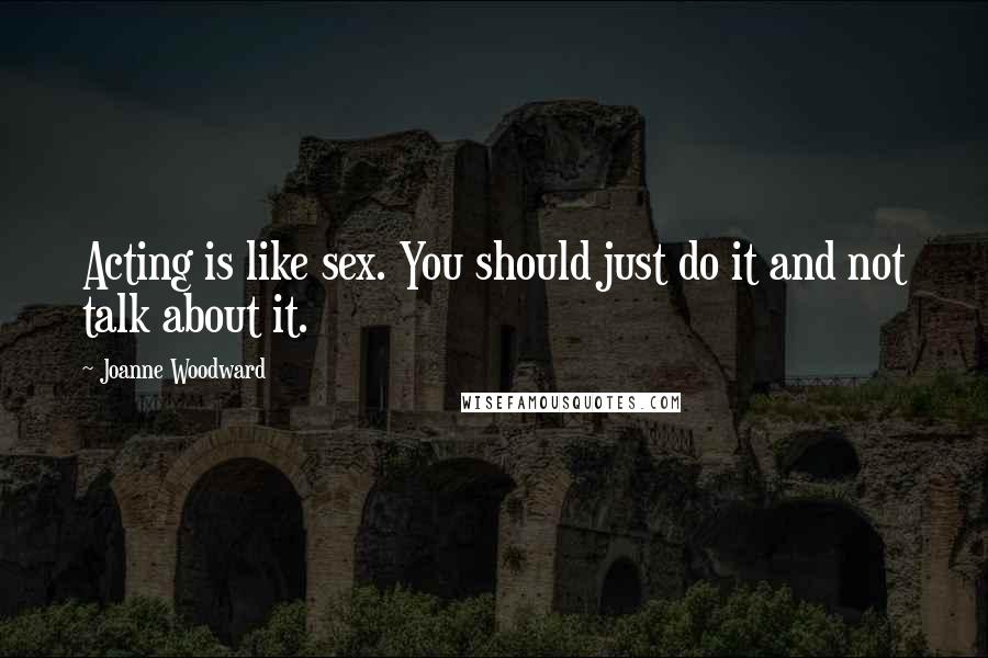 Joanne Woodward Quotes: Acting is like sex. You should just do it and not talk about it.