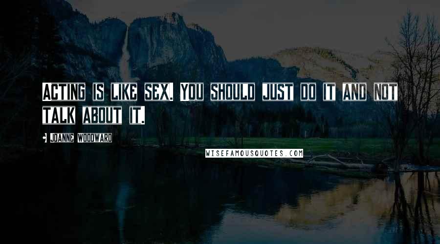 Joanne Woodward Quotes: Acting is like sex. You should just do it and not talk about it.
