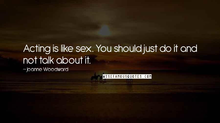 Joanne Woodward Quotes: Acting is like sex. You should just do it and not talk about it.