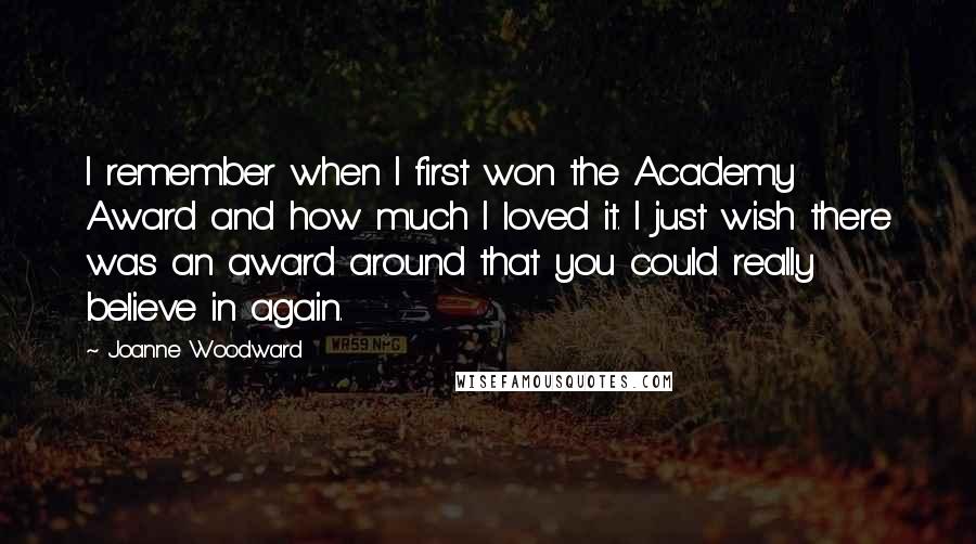 Joanne Woodward Quotes: I remember when I first won the Academy Award and how much I loved it. I just wish there was an award around that you could really believe in again.