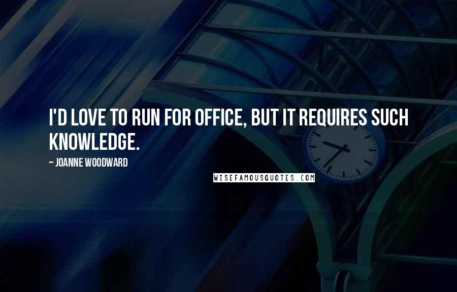 Joanne Woodward Quotes: I'd love to run for office, but it requires such knowledge.