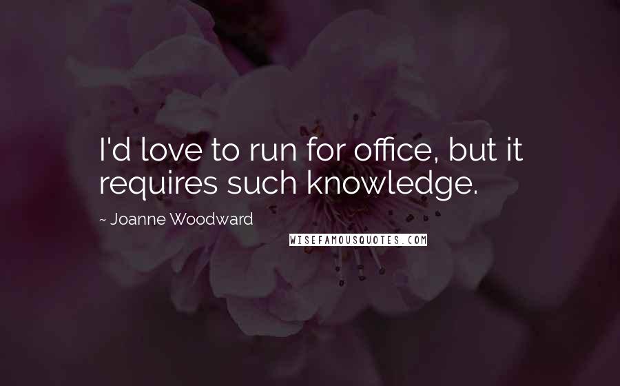 Joanne Woodward Quotes: I'd love to run for office, but it requires such knowledge.