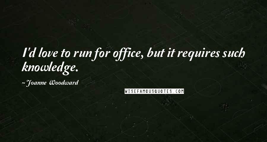 Joanne Woodward Quotes: I'd love to run for office, but it requires such knowledge.