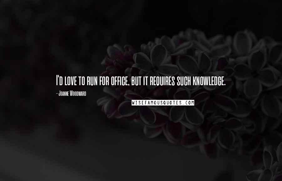 Joanne Woodward Quotes: I'd love to run for office, but it requires such knowledge.