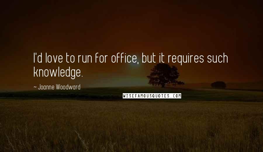 Joanne Woodward Quotes: I'd love to run for office, but it requires such knowledge.