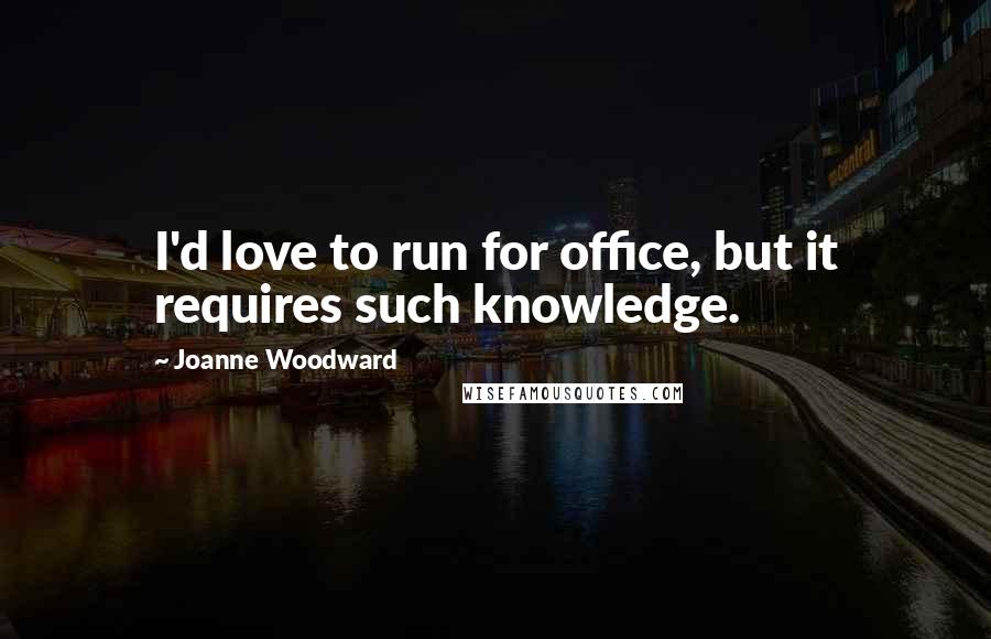 Joanne Woodward Quotes: I'd love to run for office, but it requires such knowledge.