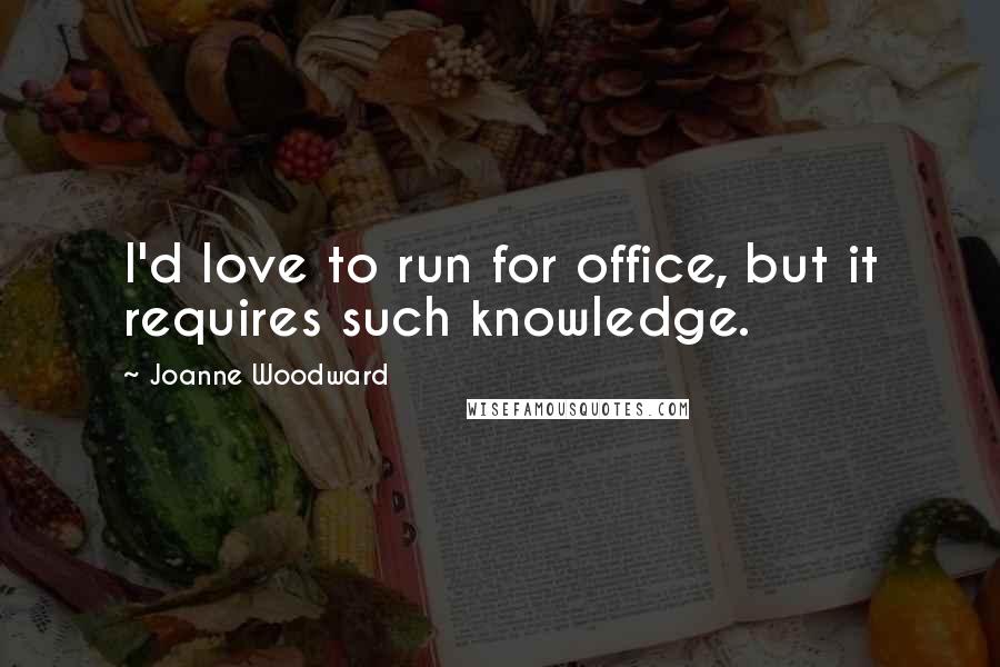 Joanne Woodward Quotes: I'd love to run for office, but it requires such knowledge.