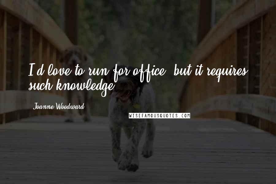 Joanne Woodward Quotes: I'd love to run for office, but it requires such knowledge.