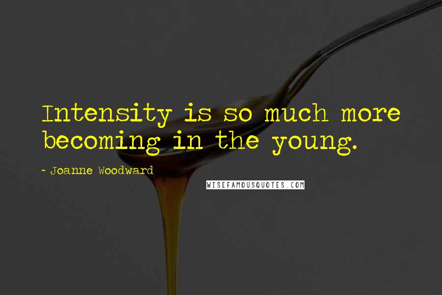 Joanne Woodward Quotes: Intensity is so much more becoming in the young.